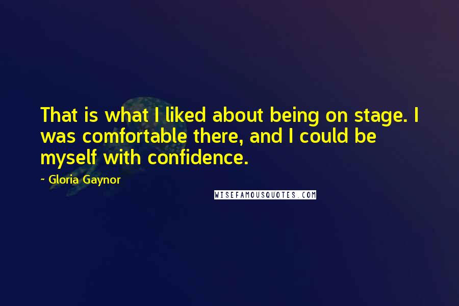 Gloria Gaynor Quotes: That is what I liked about being on stage. I was comfortable there, and I could be myself with confidence.
