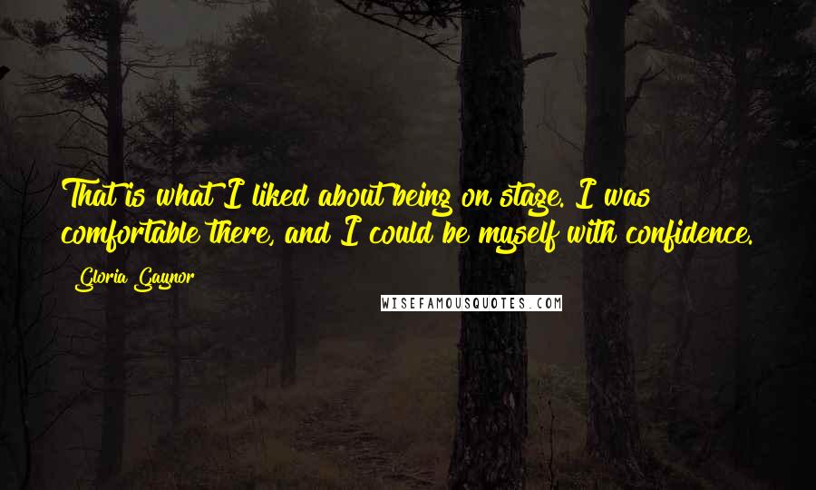 Gloria Gaynor Quotes: That is what I liked about being on stage. I was comfortable there, and I could be myself with confidence.