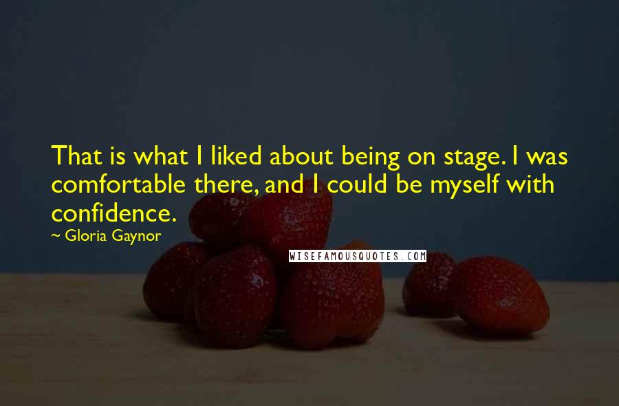 Gloria Gaynor Quotes: That is what I liked about being on stage. I was comfortable there, and I could be myself with confidence.