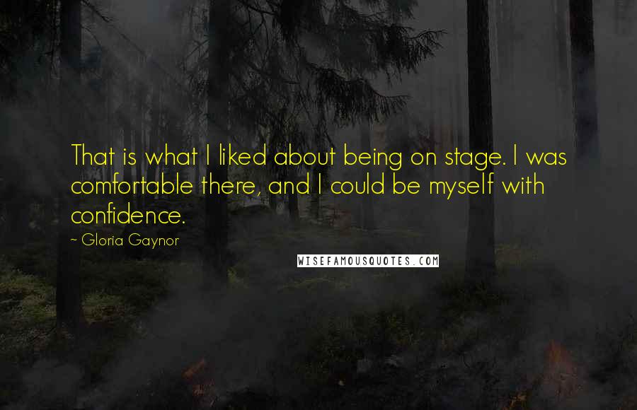 Gloria Gaynor Quotes: That is what I liked about being on stage. I was comfortable there, and I could be myself with confidence.