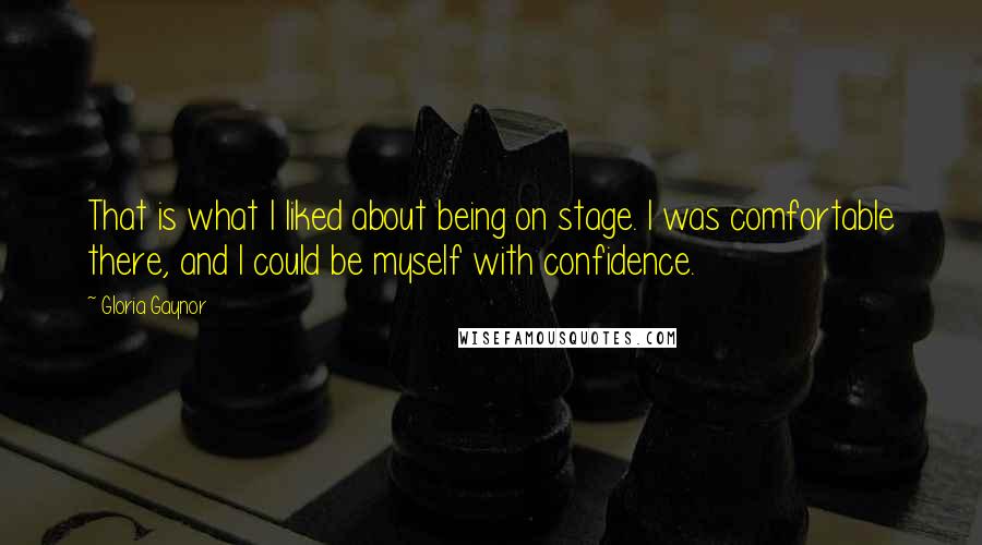 Gloria Gaynor Quotes: That is what I liked about being on stage. I was comfortable there, and I could be myself with confidence.