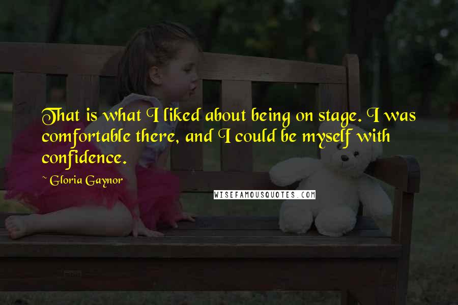 Gloria Gaynor Quotes: That is what I liked about being on stage. I was comfortable there, and I could be myself with confidence.