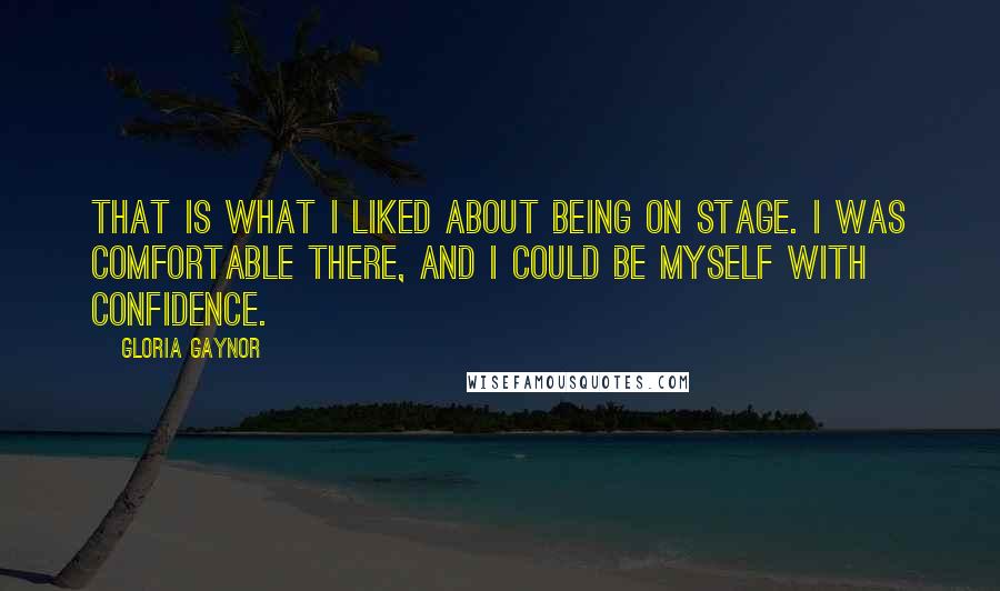 Gloria Gaynor Quotes: That is what I liked about being on stage. I was comfortable there, and I could be myself with confidence.