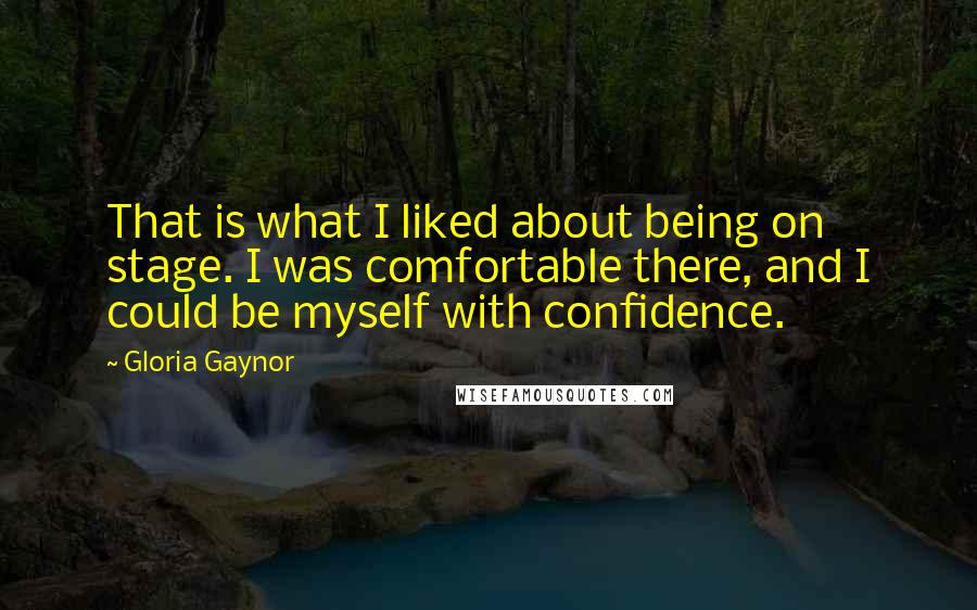 Gloria Gaynor Quotes: That is what I liked about being on stage. I was comfortable there, and I could be myself with confidence.