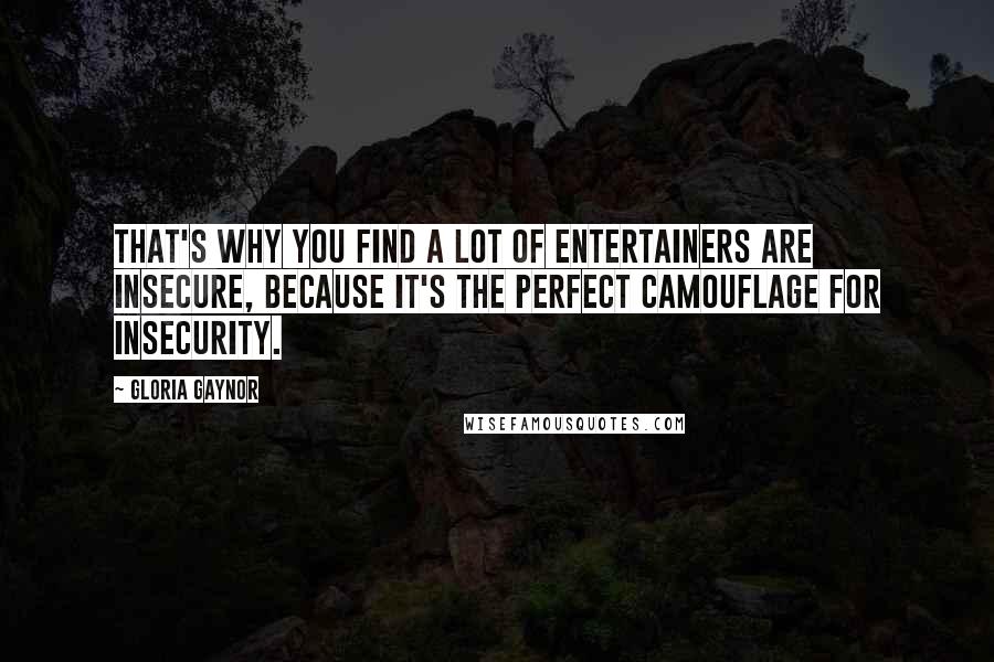 Gloria Gaynor Quotes: That's why you find a lot of entertainers are insecure, because it's the perfect camouflage for insecurity.