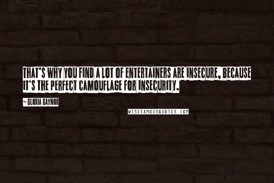 Gloria Gaynor Quotes: That's why you find a lot of entertainers are insecure, because it's the perfect camouflage for insecurity.