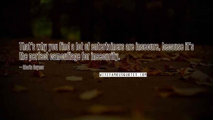 Gloria Gaynor Quotes: That's why you find a lot of entertainers are insecure, because it's the perfect camouflage for insecurity.