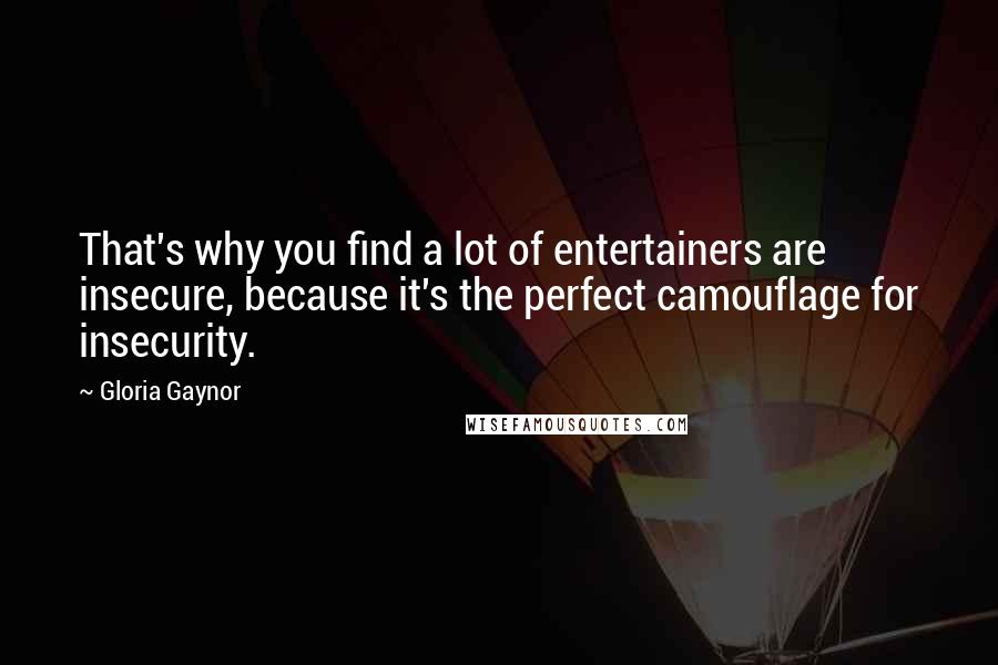 Gloria Gaynor Quotes: That's why you find a lot of entertainers are insecure, because it's the perfect camouflage for insecurity.
