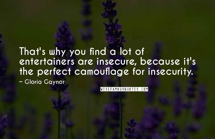 Gloria Gaynor Quotes: That's why you find a lot of entertainers are insecure, because it's the perfect camouflage for insecurity.