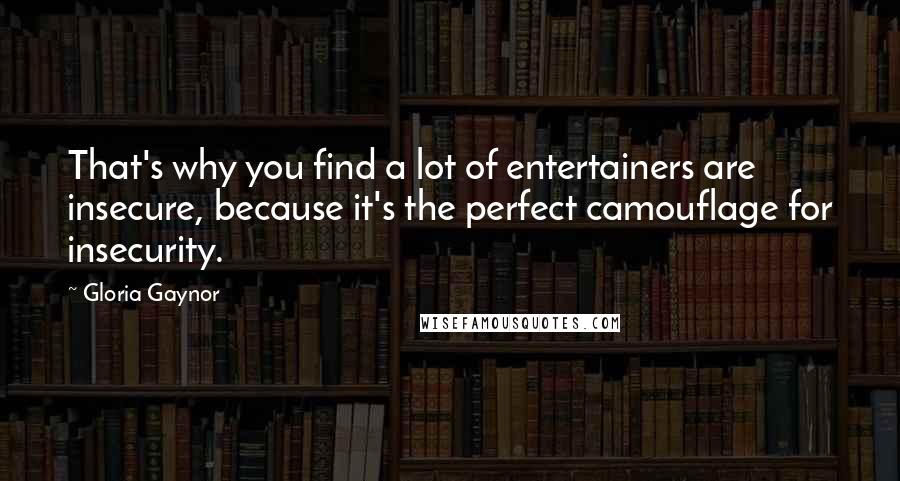 Gloria Gaynor Quotes: That's why you find a lot of entertainers are insecure, because it's the perfect camouflage for insecurity.