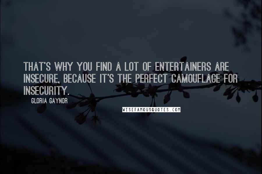 Gloria Gaynor Quotes: That's why you find a lot of entertainers are insecure, because it's the perfect camouflage for insecurity.