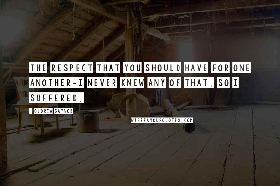 Gloria Gaynor Quotes: The respect that you should have for one another-I never knew any of that. So I suffered.