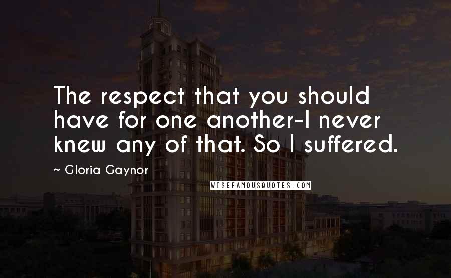 Gloria Gaynor Quotes: The respect that you should have for one another-I never knew any of that. So I suffered.