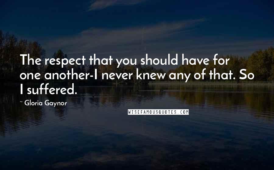 Gloria Gaynor Quotes: The respect that you should have for one another-I never knew any of that. So I suffered.