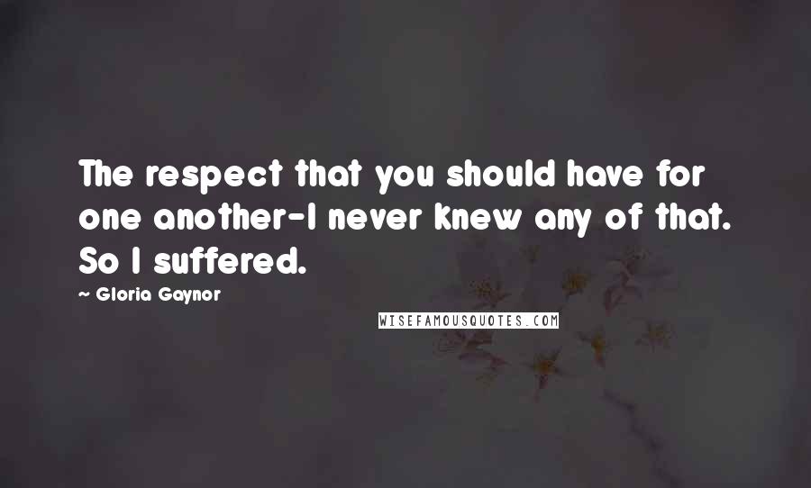 Gloria Gaynor Quotes: The respect that you should have for one another-I never knew any of that. So I suffered.