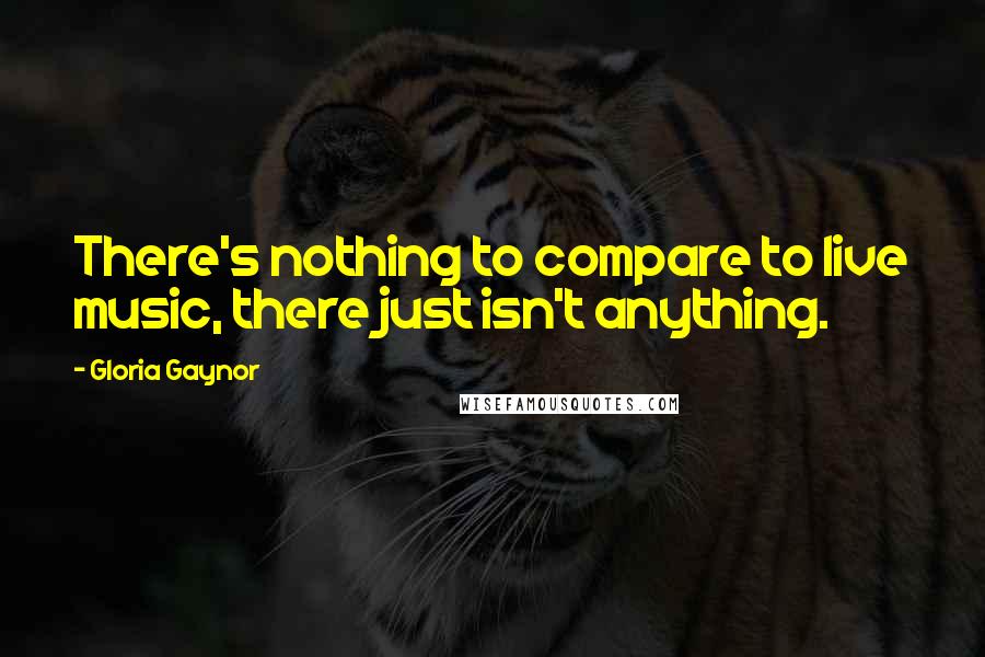 Gloria Gaynor Quotes: There's nothing to compare to live music, there just isn't anything.