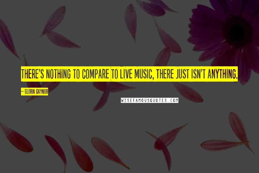 Gloria Gaynor Quotes: There's nothing to compare to live music, there just isn't anything.