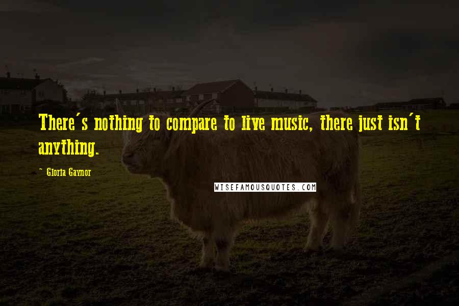 Gloria Gaynor Quotes: There's nothing to compare to live music, there just isn't anything.