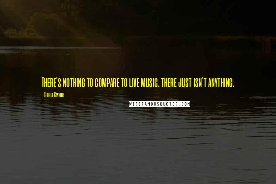 Gloria Gaynor Quotes: There's nothing to compare to live music, there just isn't anything.