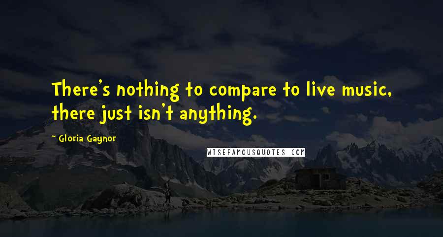 Gloria Gaynor Quotes: There's nothing to compare to live music, there just isn't anything.