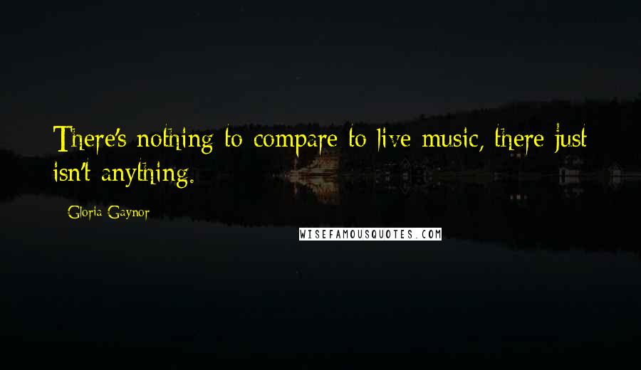 Gloria Gaynor Quotes: There's nothing to compare to live music, there just isn't anything.