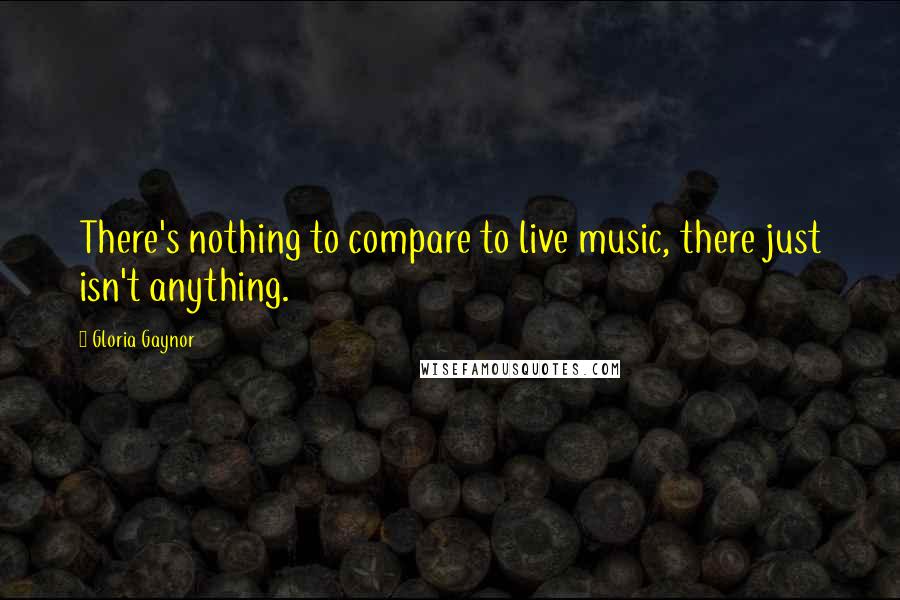Gloria Gaynor Quotes: There's nothing to compare to live music, there just isn't anything.