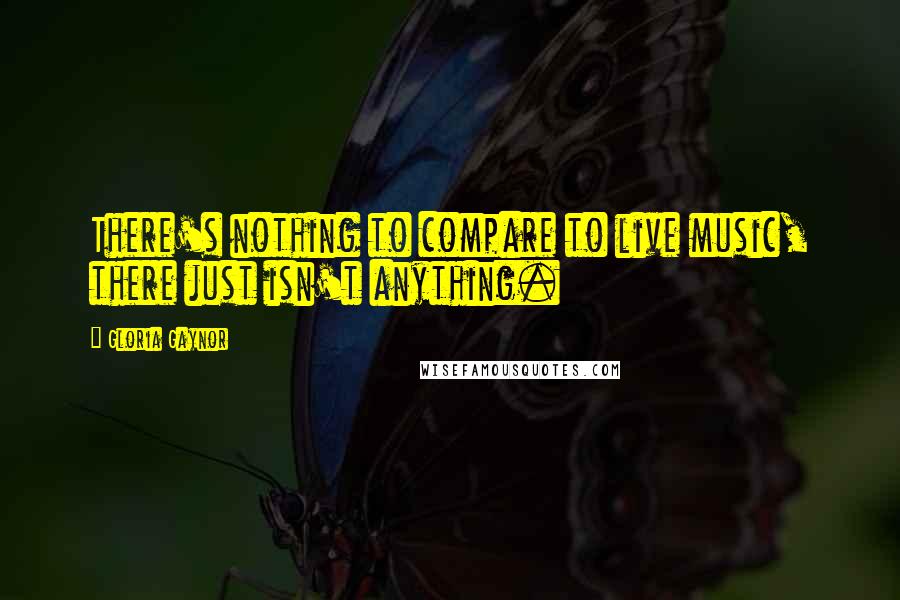 Gloria Gaynor Quotes: There's nothing to compare to live music, there just isn't anything.