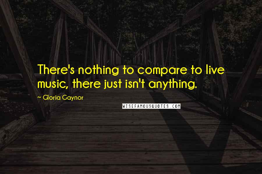 Gloria Gaynor Quotes: There's nothing to compare to live music, there just isn't anything.