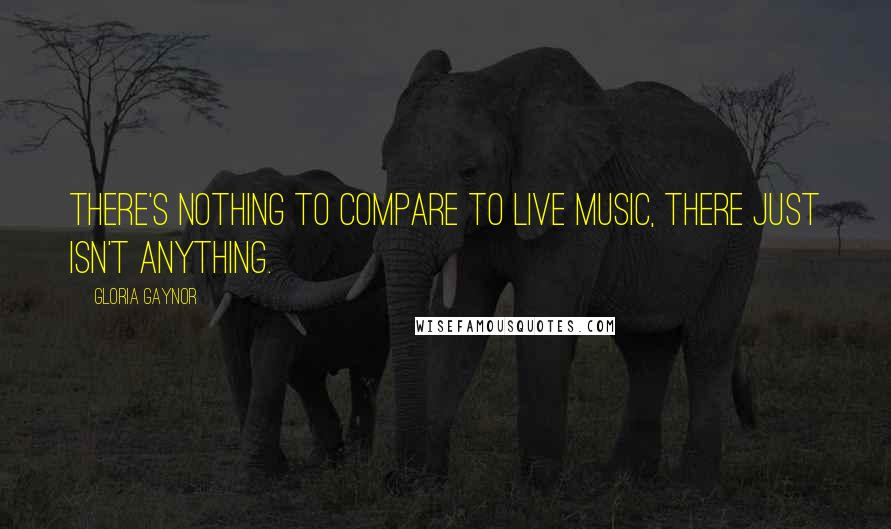 Gloria Gaynor Quotes: There's nothing to compare to live music, there just isn't anything.