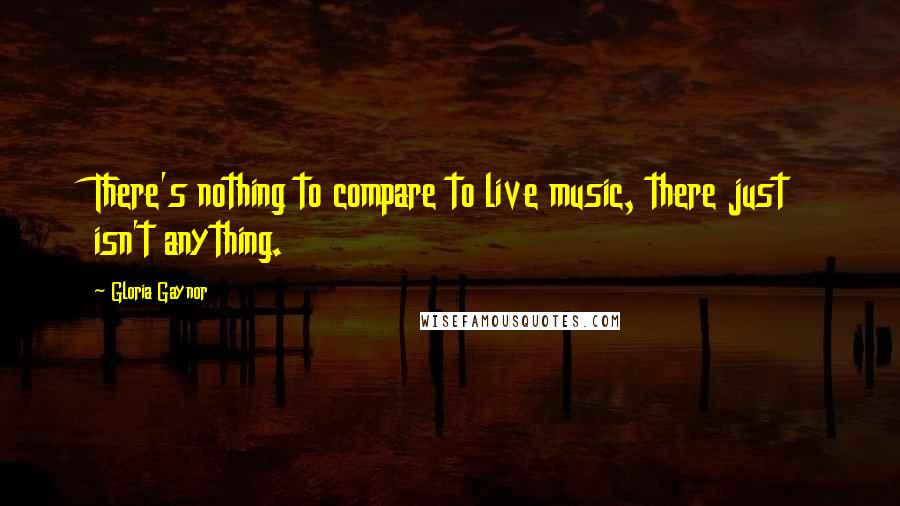 Gloria Gaynor Quotes: There's nothing to compare to live music, there just isn't anything.