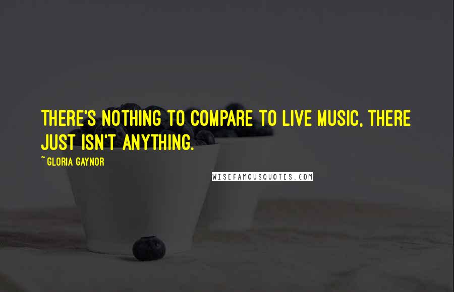 Gloria Gaynor Quotes: There's nothing to compare to live music, there just isn't anything.