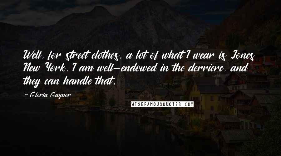 Gloria Gaynor Quotes: Well, for street clothes, a lot of what I wear is Jones New York. I am well-endowed in the derriere, and they can handle that.