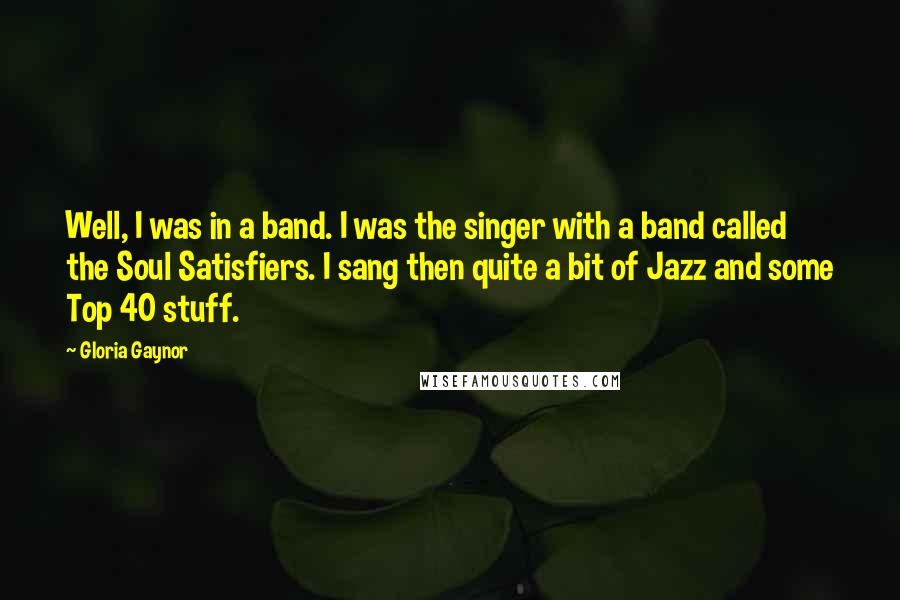 Gloria Gaynor Quotes: Well, I was in a band. I was the singer with a band called the Soul Satisfiers. I sang then quite a bit of Jazz and some Top 40 stuff.