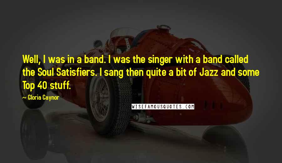 Gloria Gaynor Quotes: Well, I was in a band. I was the singer with a band called the Soul Satisfiers. I sang then quite a bit of Jazz and some Top 40 stuff.