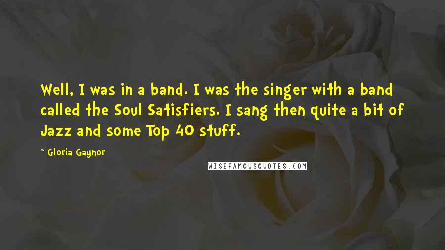 Gloria Gaynor Quotes: Well, I was in a band. I was the singer with a band called the Soul Satisfiers. I sang then quite a bit of Jazz and some Top 40 stuff.