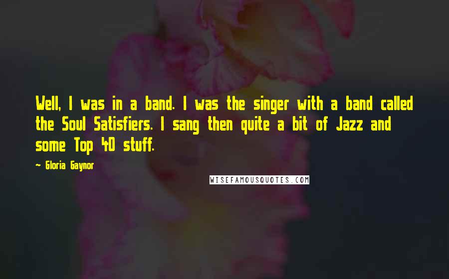 Gloria Gaynor Quotes: Well, I was in a band. I was the singer with a band called the Soul Satisfiers. I sang then quite a bit of Jazz and some Top 40 stuff.