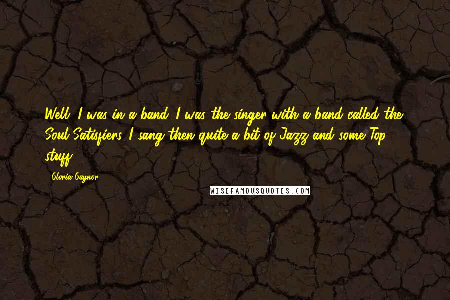Gloria Gaynor Quotes: Well, I was in a band. I was the singer with a band called the Soul Satisfiers. I sang then quite a bit of Jazz and some Top 40 stuff.