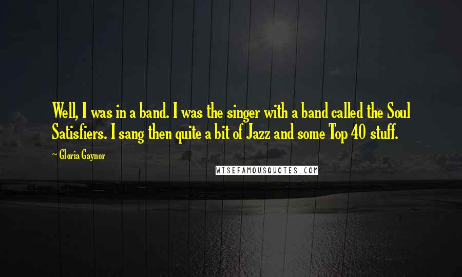 Gloria Gaynor Quotes: Well, I was in a band. I was the singer with a band called the Soul Satisfiers. I sang then quite a bit of Jazz and some Top 40 stuff.