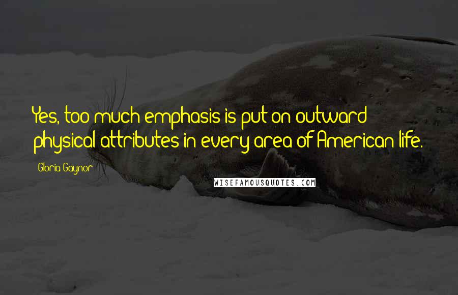 Gloria Gaynor Quotes: Yes, too much emphasis is put on outward physical attributes in every area of American life.