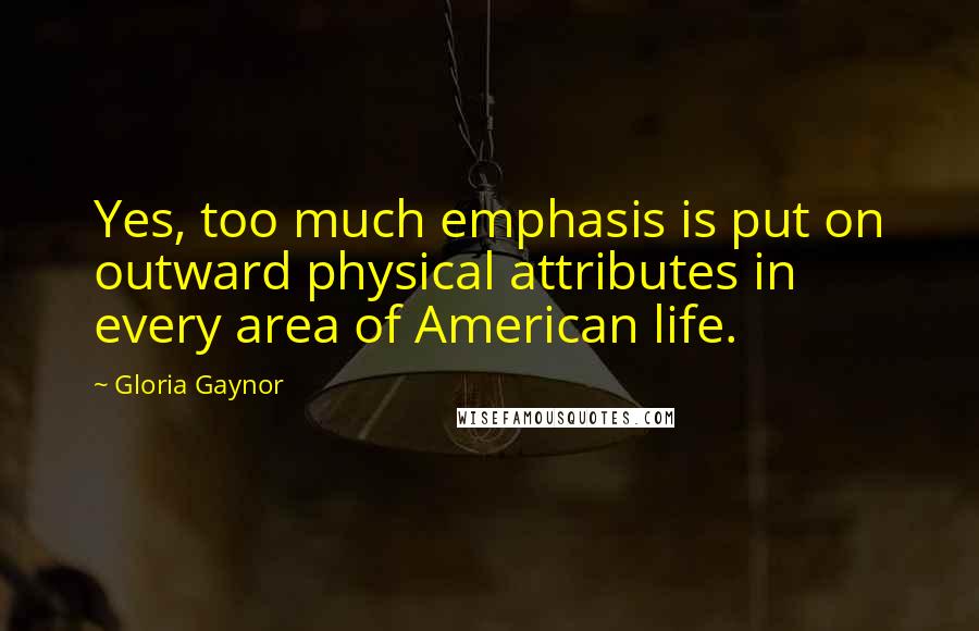 Gloria Gaynor Quotes: Yes, too much emphasis is put on outward physical attributes in every area of American life.