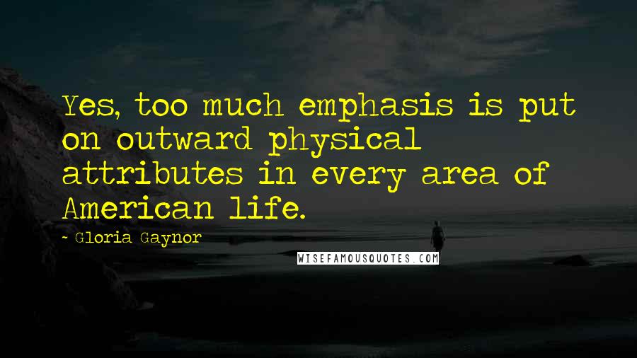 Gloria Gaynor Quotes: Yes, too much emphasis is put on outward physical attributes in every area of American life.