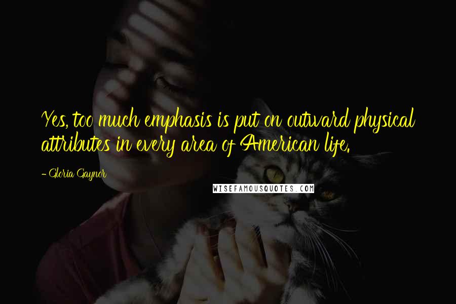 Gloria Gaynor Quotes: Yes, too much emphasis is put on outward physical attributes in every area of American life.