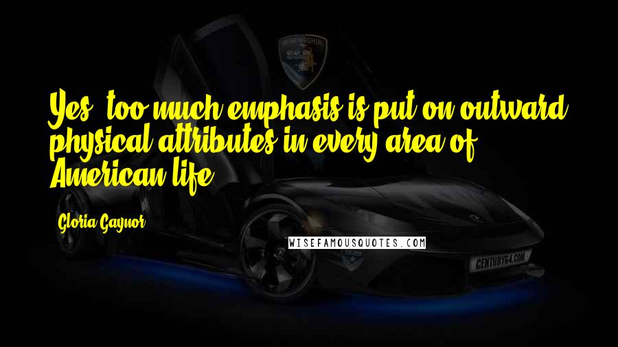 Gloria Gaynor Quotes: Yes, too much emphasis is put on outward physical attributes in every area of American life.