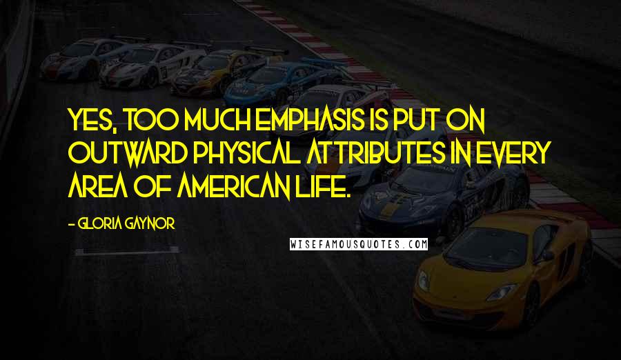 Gloria Gaynor Quotes: Yes, too much emphasis is put on outward physical attributes in every area of American life.