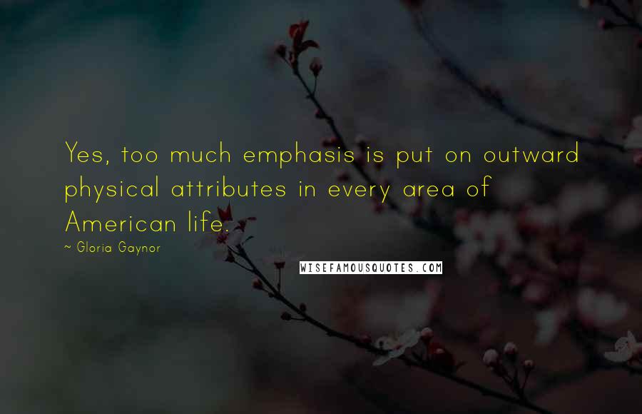 Gloria Gaynor Quotes: Yes, too much emphasis is put on outward physical attributes in every area of American life.