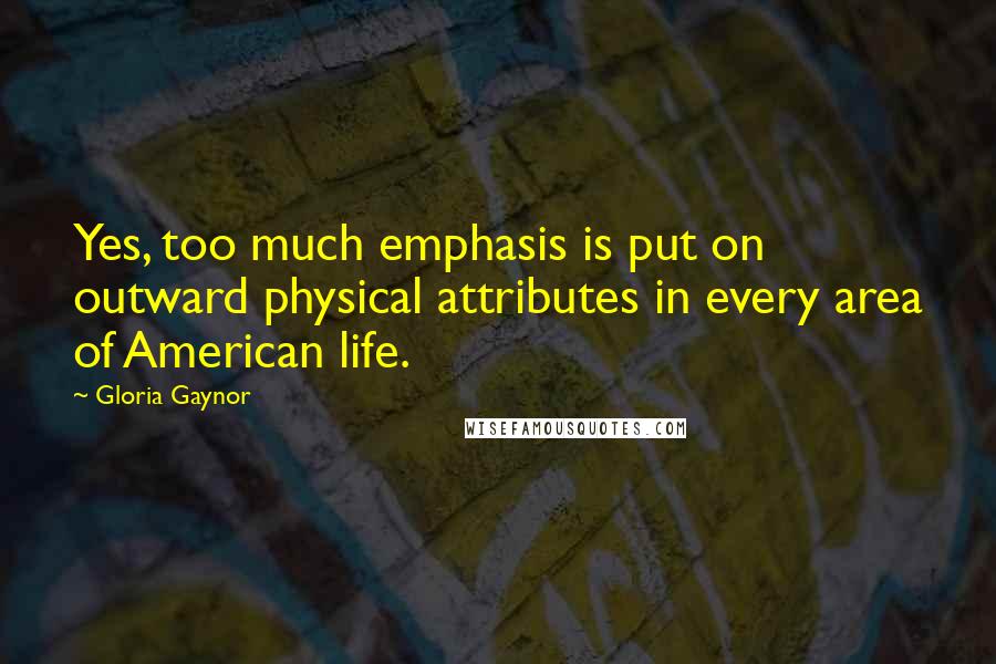 Gloria Gaynor Quotes: Yes, too much emphasis is put on outward physical attributes in every area of American life.
