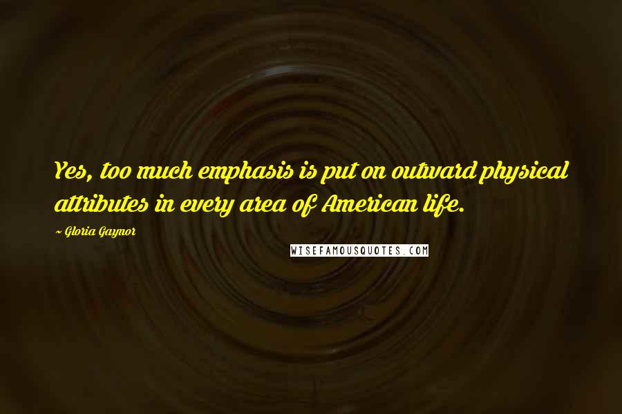 Gloria Gaynor Quotes: Yes, too much emphasis is put on outward physical attributes in every area of American life.