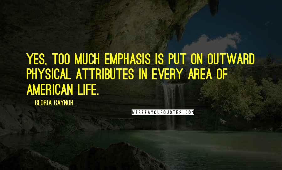 Gloria Gaynor Quotes: Yes, too much emphasis is put on outward physical attributes in every area of American life.