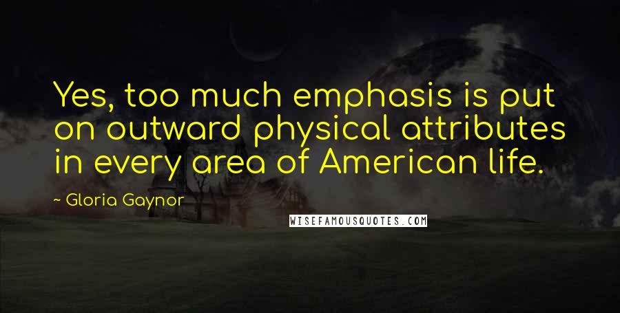Gloria Gaynor Quotes: Yes, too much emphasis is put on outward physical attributes in every area of American life.