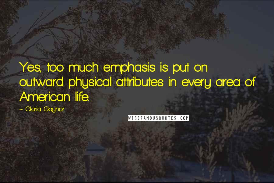 Gloria Gaynor Quotes: Yes, too much emphasis is put on outward physical attributes in every area of American life.